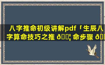 八字推命初级讲解pdf「生辰八字算命技巧之推 🐦 命步骤 🐡 」